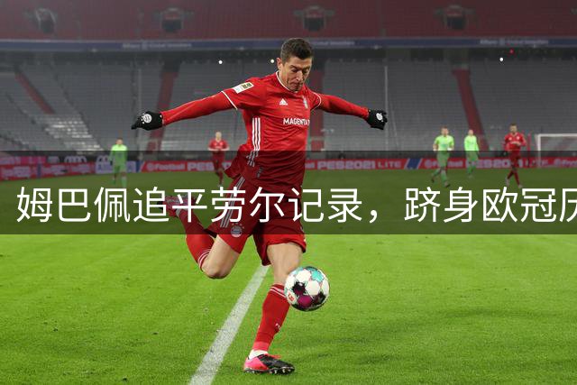 姆巴佩追平劳尔记录，跻身欧冠历史射手榜前五